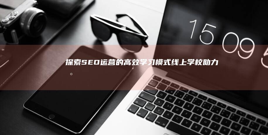 探索SEO运营的高效学习模式：线上学校助力数字化转型