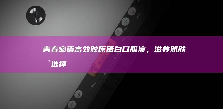 青春密语：高效胶原蛋白口服液，滋养肌肤新选择