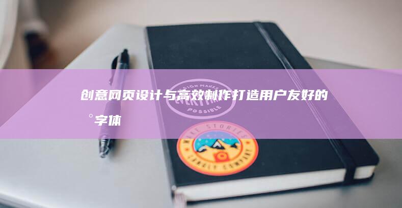 创意网页设计与高效制作：打造用户友好的数字体验